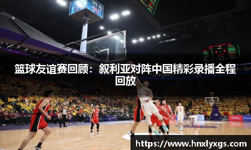 篮球友谊赛回顾：叙利亚对阵中国精彩录播全程回放