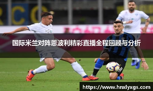 国际米兰对阵恩波利精彩直播全程回顾与分析