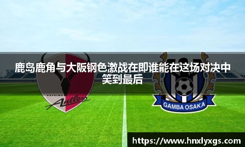 3377体育鹿岛鹿角与大阪钢色激战在即谁能在这场对决中笑到最后